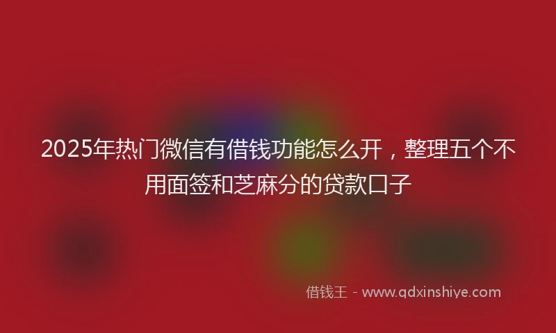 2025年热门微信有借钱功能怎么开，整理五个不用面签和芝麻分的贷款口子