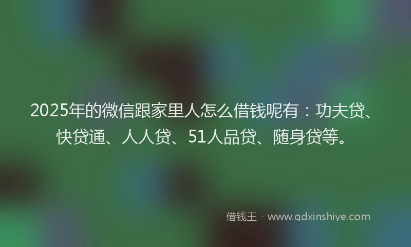 2025年的微信跟家里人怎么借钱呢有：功夫贷、快贷通、人人贷、51人品贷、随身贷等。