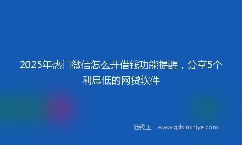 2025年热门微信怎么开借钱功能提醒，分享5个利息低的网贷软件