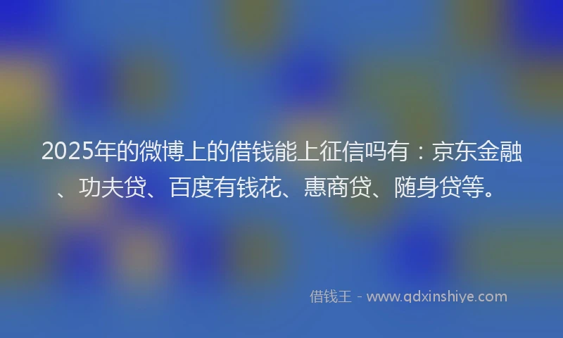 2025年的微博上的借钱能上征信吗有：京东金融、功夫贷、百度有钱花、惠商贷、随身贷等。
