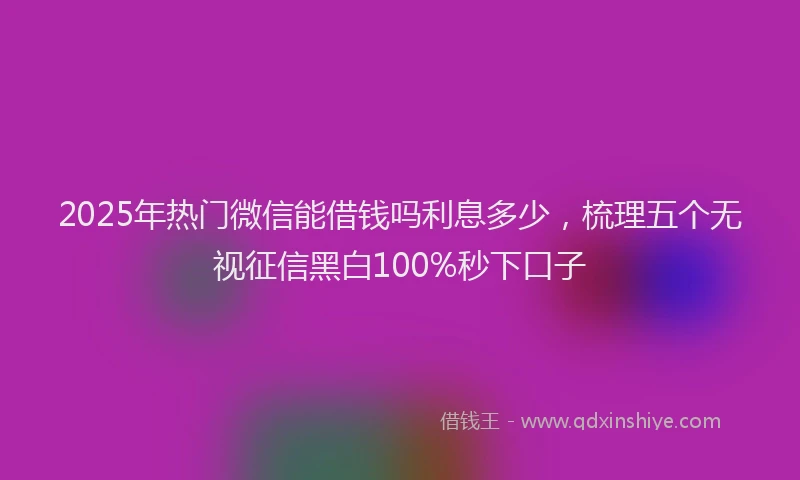 2025年热门微信能借钱吗利息多少，梳理五个无视征信黑白100%秒下口子