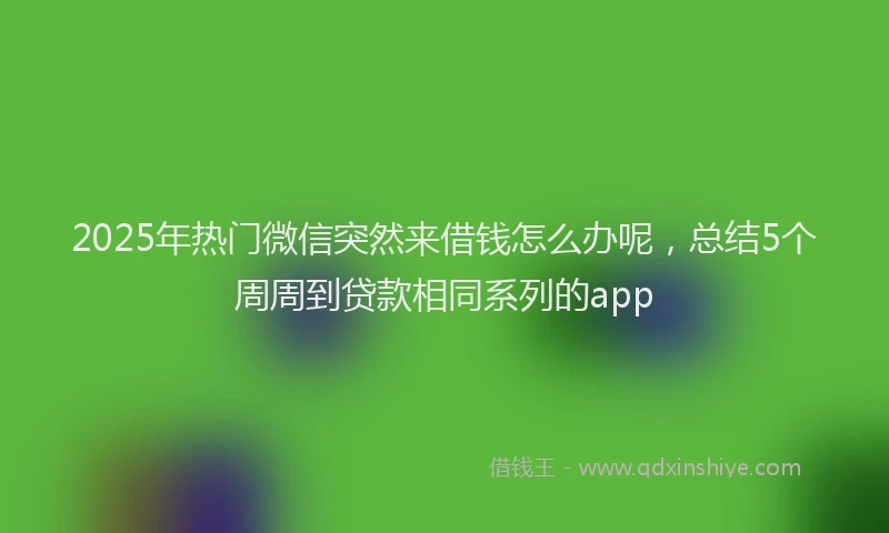 2025年热门微信突然来借钱怎么办呢，总结5个周周到贷款相同系列的app
