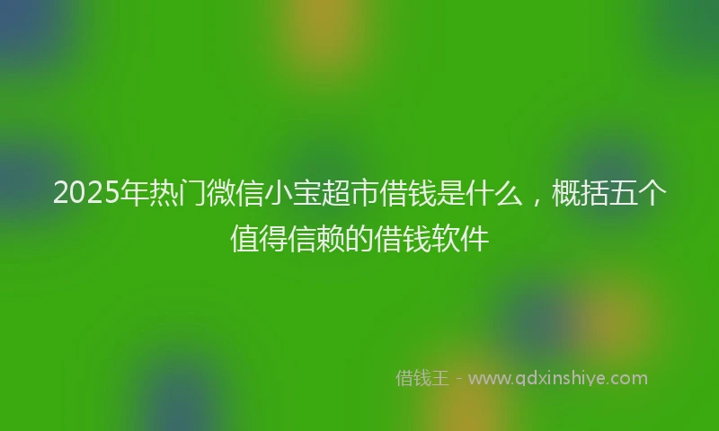 2025年热门微信小宝超市借钱是什么，概括五个值得信赖的借钱软件
