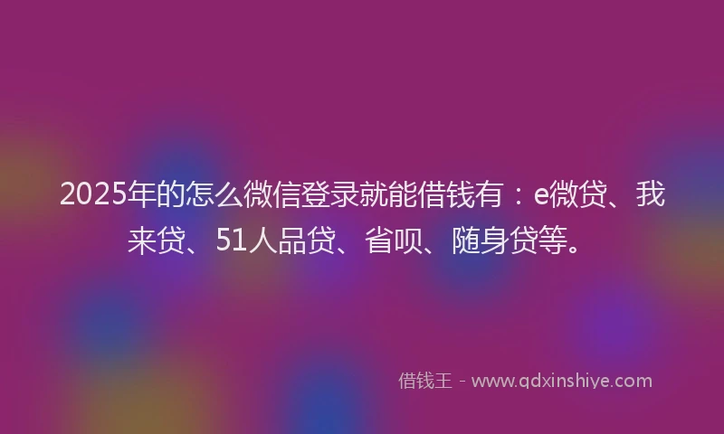 2025年的怎么微信登录就能借钱有：e微贷、我来贷、51人品贷、省呗、随身贷等。
