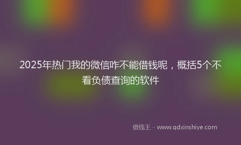 2025年热门我的微信咋不能借钱呢，概括5个不看负债查询的软件