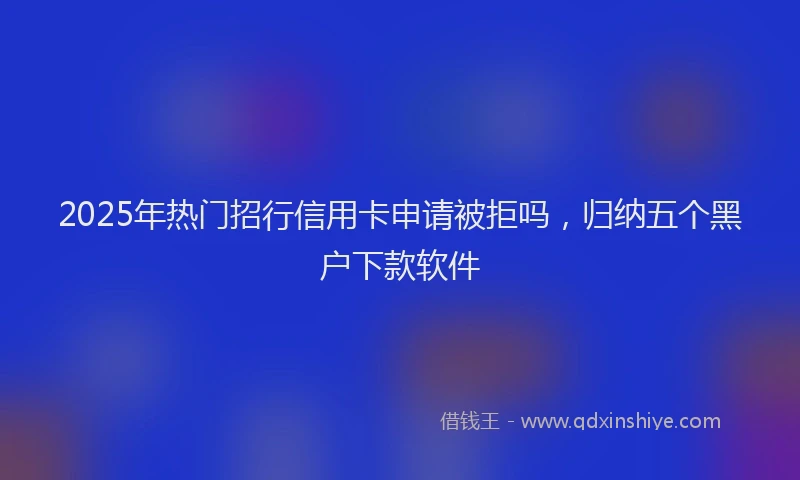 2025年热门招行信用卡申请被拒吗，归纳五个黑户下款软件