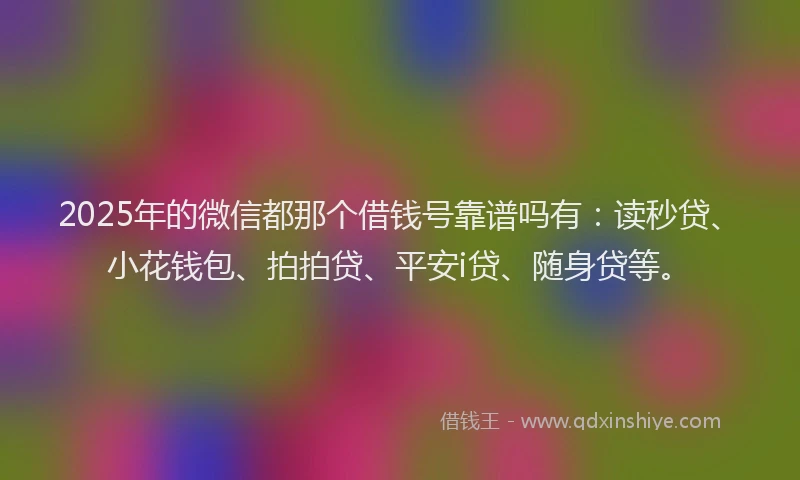 2025年的微信都那个借钱号靠谱吗有：读秒贷、小花钱包、拍拍贷、平安i贷、随身贷等。