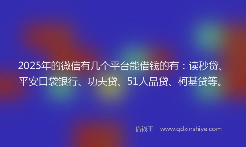 2025年的微信有几个平台能借钱的有：读秒贷、平安口袋银行、功夫贷、51人品贷、柯基贷等。