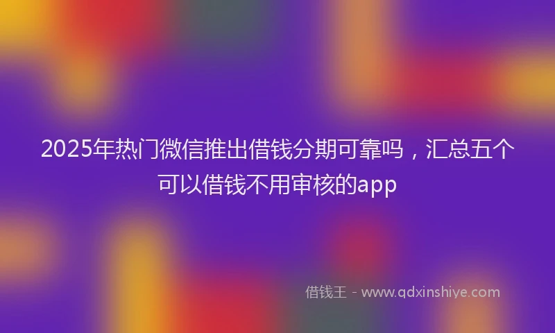 2025年热门微信推出借钱分期可靠吗，汇总五个可以借钱不用审核的app
