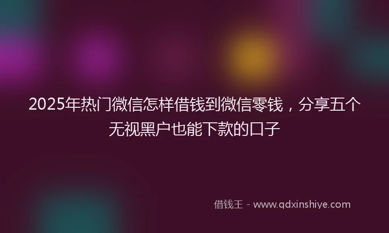 2025年热门微信怎样借钱到微信零钱，分享五个无视黑户也能下款的口子