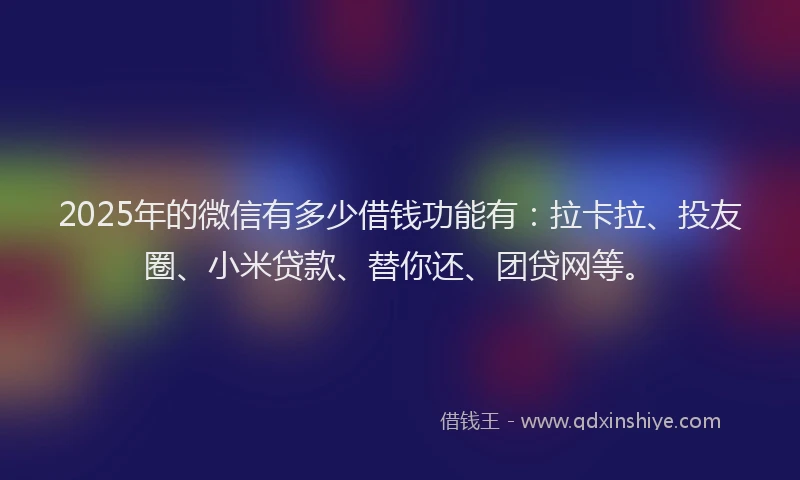 2025年的微信有多少借钱功能有：拉卡拉、投友圈、小米贷款、替你还、团贷网等。