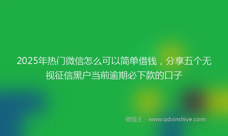 2025年热门微信怎么可以简单借钱，分享五个无视征信黑户当前逾期必下款的口子