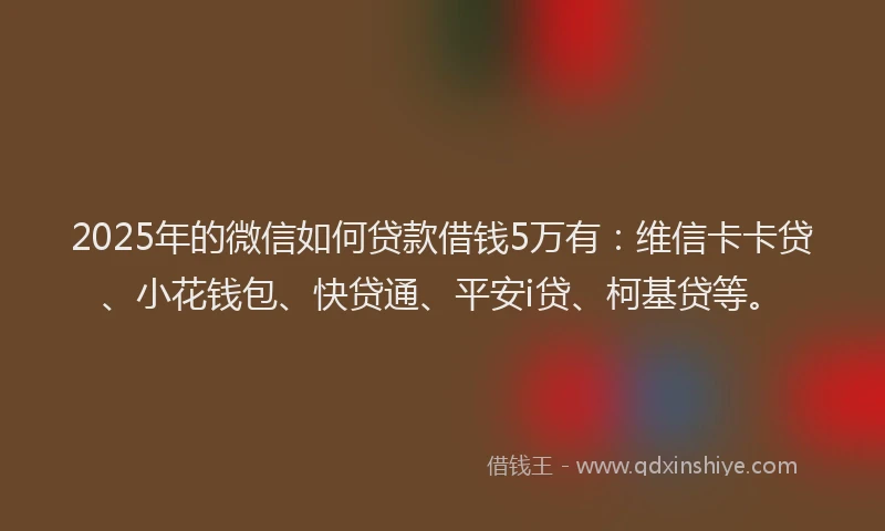 2025年的微信如何贷款借钱5万有：维信卡卡贷、小花钱包、快贷通、平安i贷、柯基贷等。