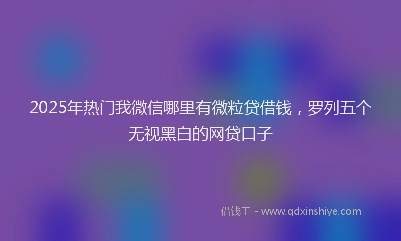 2025年热门我微信哪里有微粒贷借钱，罗列五个无视黑白的网贷口子
