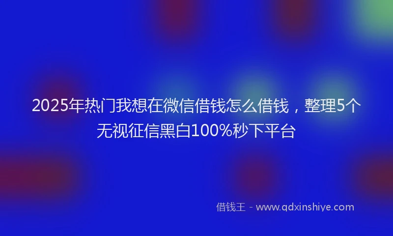 2025年热门我想在微信借钱怎么借钱，整理5个无视征信黑白100%秒下平台
