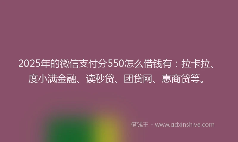 2025年的微信支付分550怎么借钱有：拉卡拉、度小满金融、读秒贷、团贷网、惠商贷等。