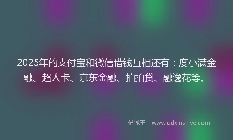 2025年的支付宝和微信借钱互相还有：度小满金融、超人卡、京东金融、拍拍贷、融逸花等。