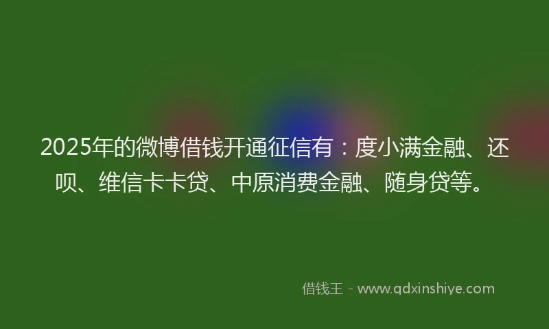 2025年的微博借钱开通征信有：度小满金融、还呗、维信卡卡贷、中原消费金融、随身贷等。