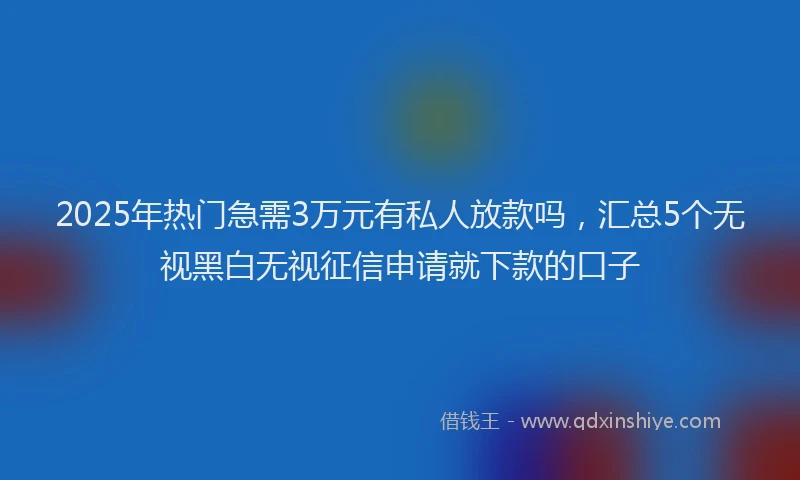 2025年热门急需3万元有私人放款吗，汇总5个无视黑白无视征信申请就下款的口子