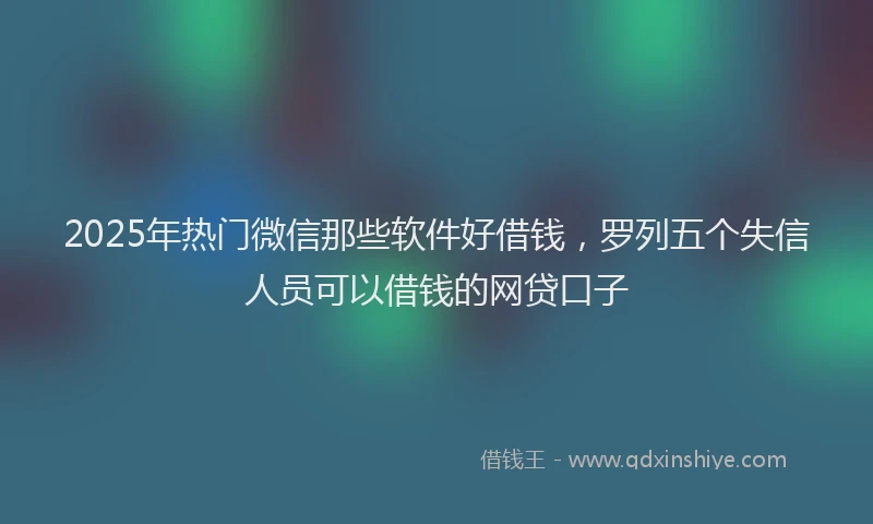 2025年热门微信那些软件好借钱，罗列五个失信人员可以借钱的网贷口子
