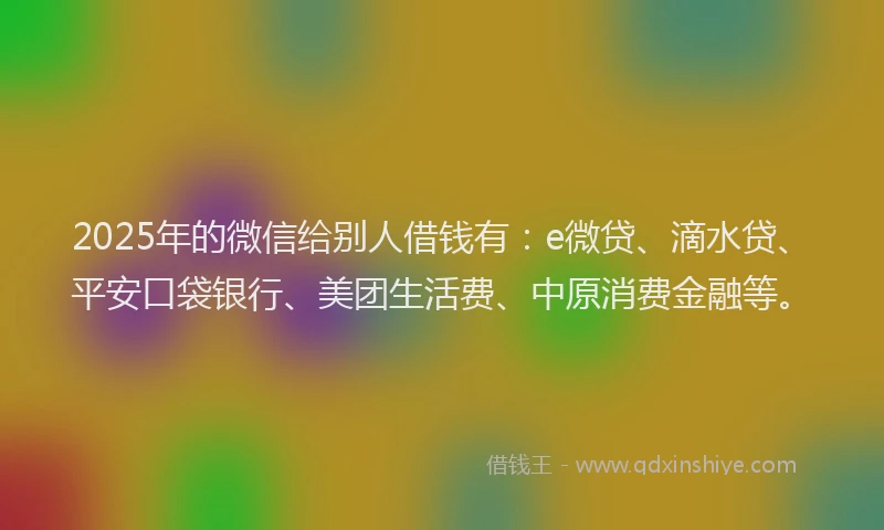 2025年的微信给别人借钱有：e微贷、滴水贷、平安口袋银行、美团生活费、中原消费金融等。