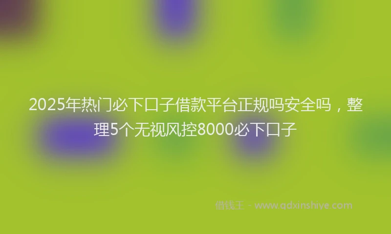 2025年热门必下口子借款平台正规吗安全吗，整理5个无视风控8000必下口子