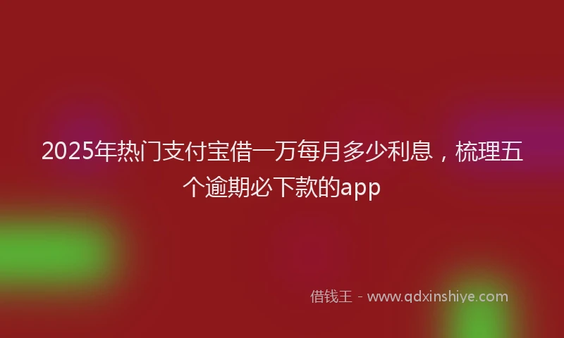 2025年热门支付宝借一万每月多少利息，梳理五个逾期必下款的app