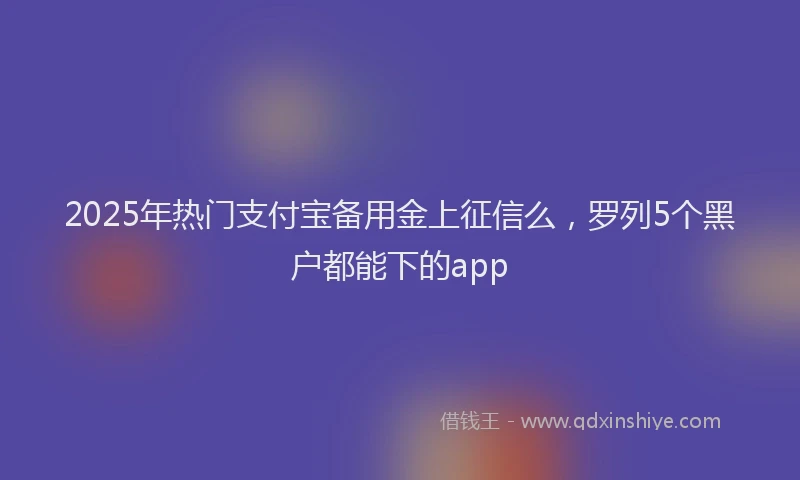 2025年热门支付宝备用金上征信么，罗列5个黑户都能下的app