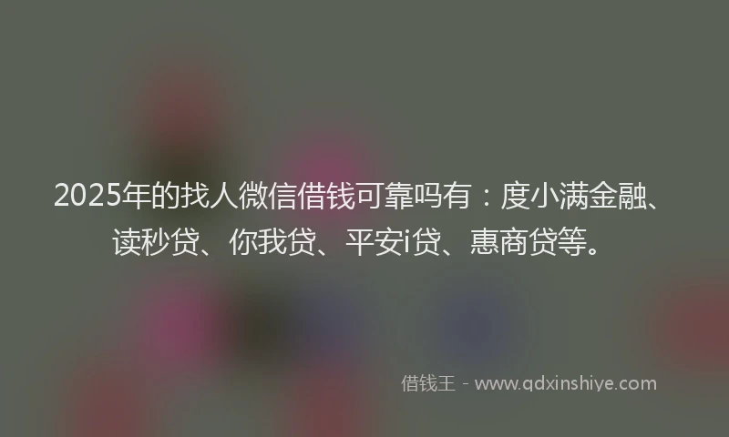 2025年的找人微信借钱可靠吗有：度小满金融、读秒贷、你我贷、平安i贷、惠商贷等。