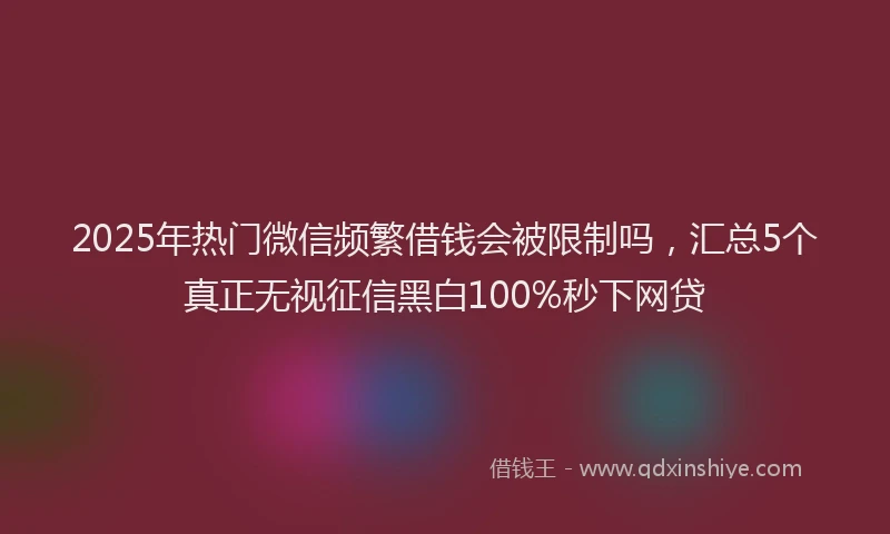2025年热门微信频繁借钱会被限制吗，汇总5个真正无视征信黑白100%秒下网贷