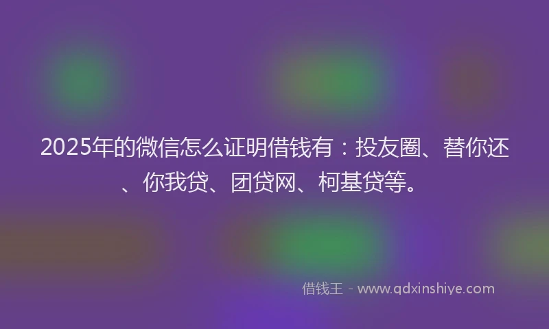 2025年的微信怎么证明借钱有：投友圈、替你还、你我贷、团贷网、柯基贷等。