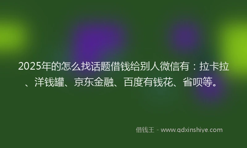2025年的怎么找话题借钱给别人微信有：拉卡拉、洋钱罐、京东金融、百度有钱花、省呗等。