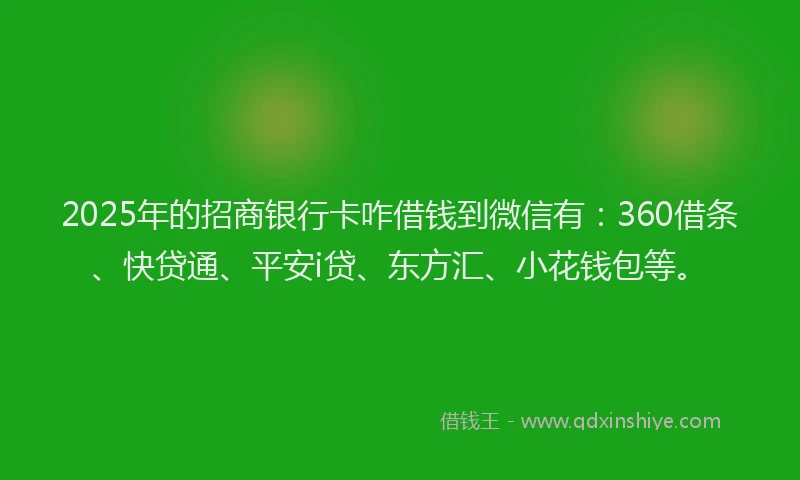 2025年的招商银行卡咋借钱到微信有：360借条、快贷通、平安i贷、东方汇、小花钱包等。
