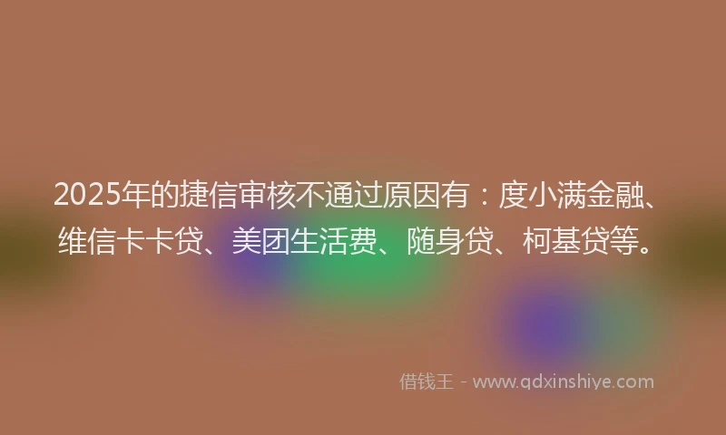 2025年的捷信审核不通过原因有：度小满金融、维信卡卡贷、美团生活费、随身贷、柯基贷等。