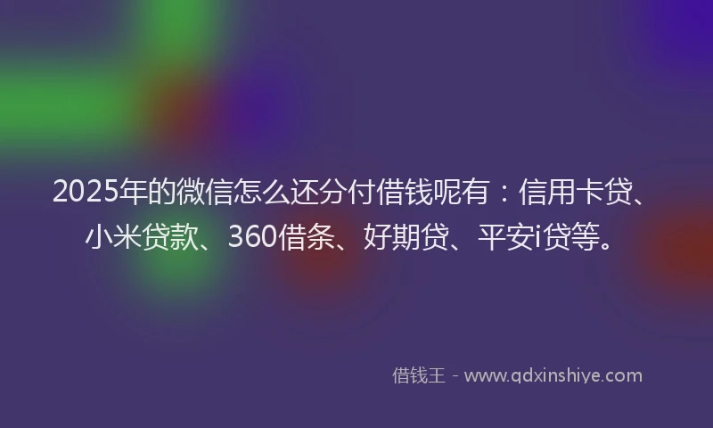 2025年的微信怎么还分付借钱呢有：信用卡贷、小米贷款、360借条、好期贷、平安i贷等。