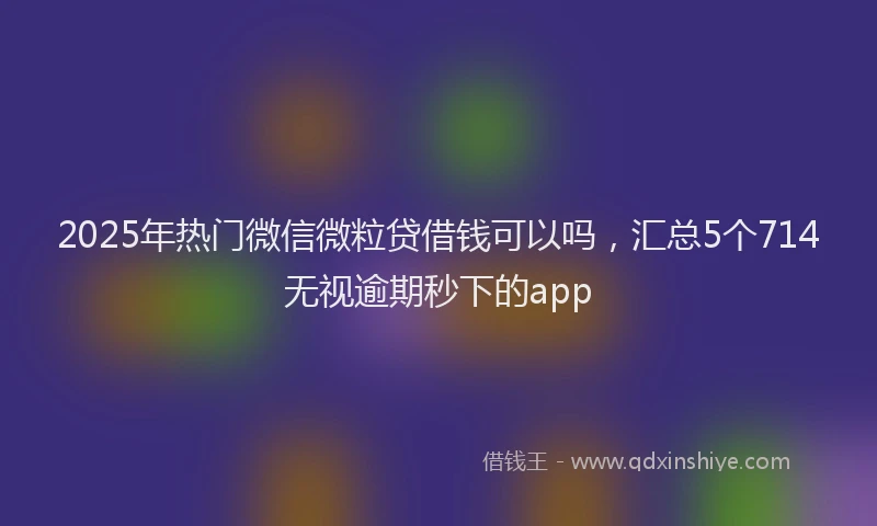 2025年热门微信微粒贷借钱可以吗，汇总5个714无视逾期秒下的app