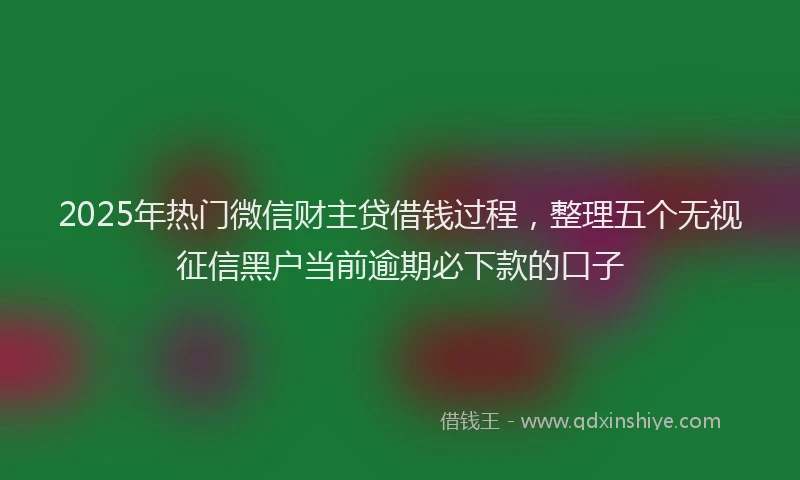2025年热门微信财主贷借钱过程，整理五个无视征信黑户当前逾期必下款的口子