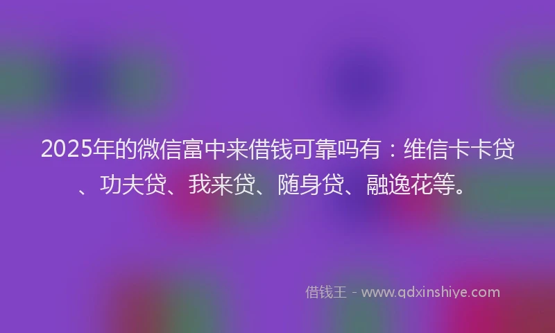 2025年的微信富中来借钱可靠吗有：维信卡卡贷、功夫贷、我来贷、随身贷、融逸花等。