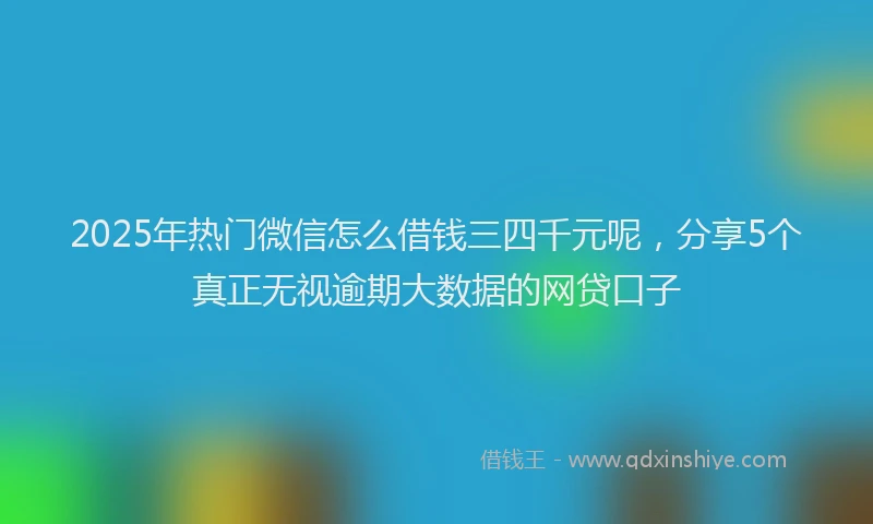 2025年热门微信怎么借钱三四千元呢，分享5个真正无视逾期大数据的网贷口子