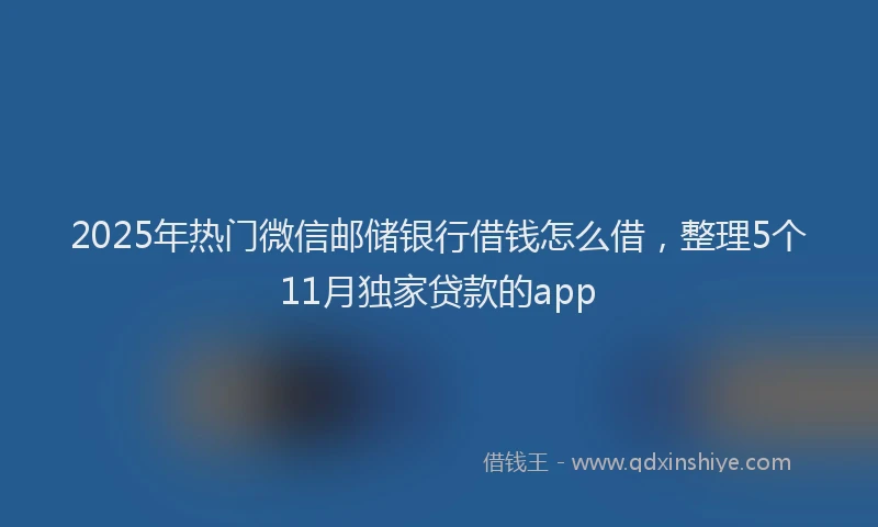 2025年热门微信邮储银行借钱怎么借，整理5个11月独家贷款的app