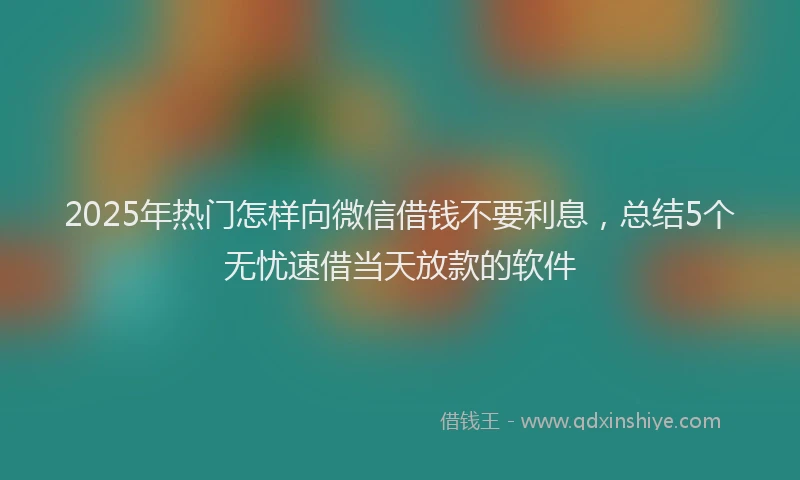 2025年热门怎样向微信借钱不要利息，总结5个无忧速借当天放款的软件