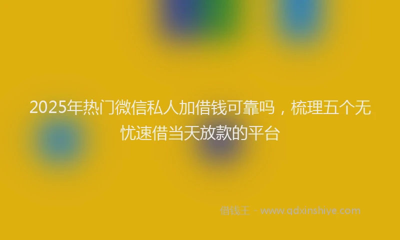 2025年热门微信私人加借钱可靠吗，梳理五个无忧速借当天放款的平台