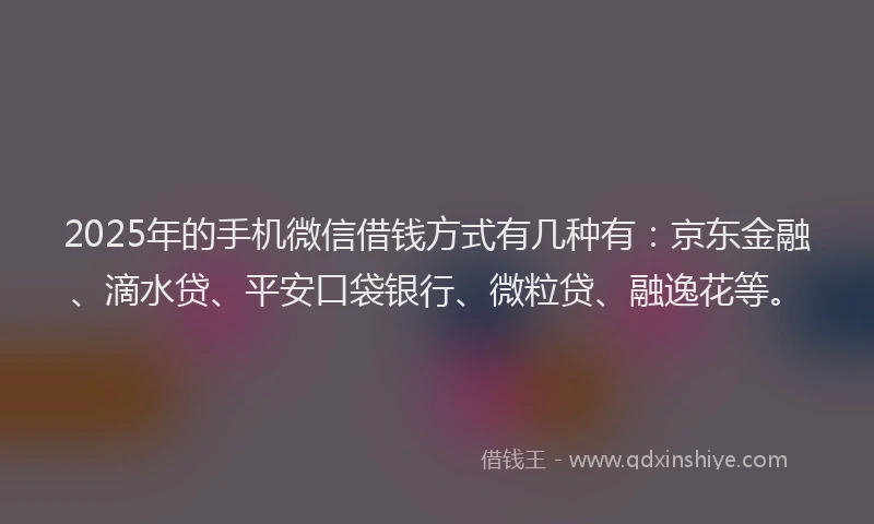 2025年的手机微信借钱方式有几种有：京东金融、滴水贷、平安口袋银行、微粒贷、融逸花等。