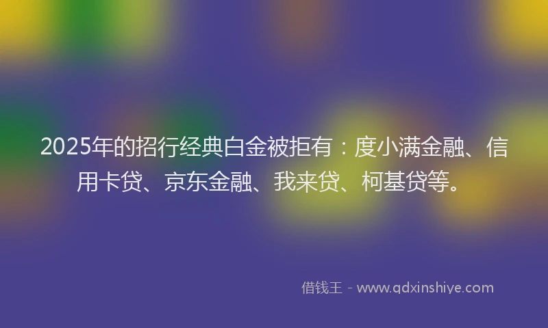 2025年的招行经典白金被拒有：度小满金融、信用卡贷、京东金融、我来贷、柯基贷等。