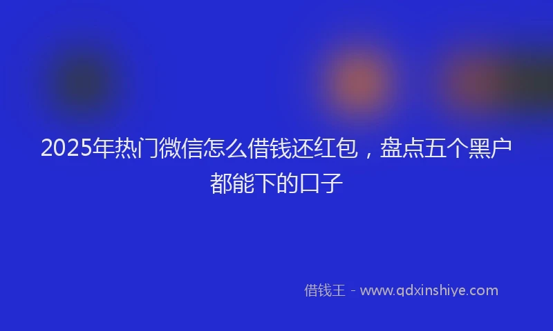 2025年热门微信怎么借钱还红包，盘点五个黑户都能下的口子