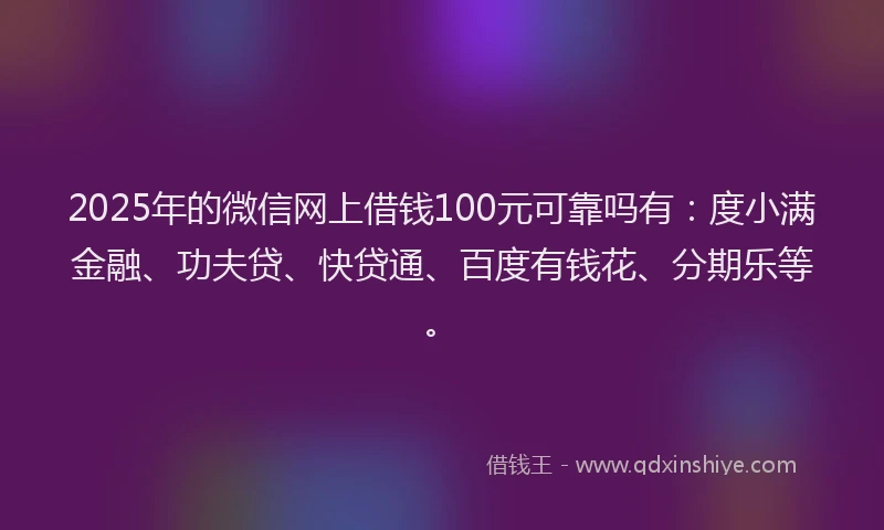 2025年的微信网上借钱100元可靠吗有：度小满金融、功夫贷、快贷通、百度有钱花、分期乐等。