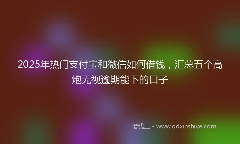 2025年热门支付宝和微信如何借钱，汇总五个高炮无视逾期能下的口子