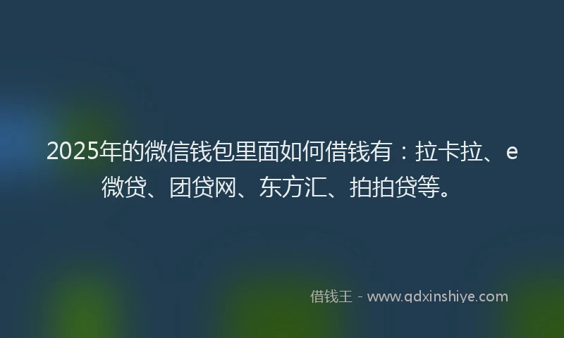 2025年的微信钱包里面如何借钱有：拉卡拉、e微贷、团贷网、东方汇、拍拍贷等。