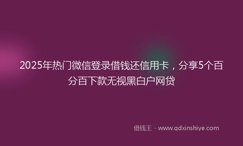 2025年热门微信登录借钱还信用卡，分享5个百分百下款无视黑白户网贷