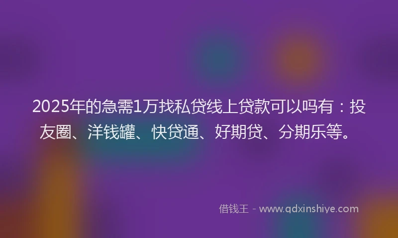2025年的急需1万找私贷线上贷款可以吗有：投友圈、洋钱罐、快贷通、好期贷、分期乐等。